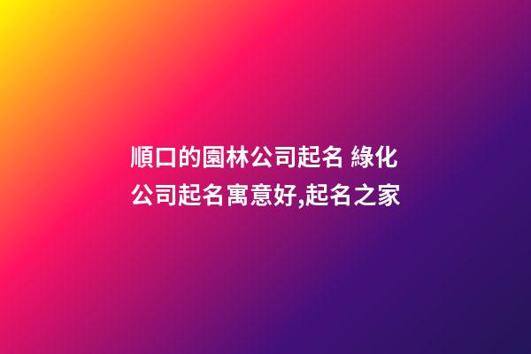 順口的園林公司起名 綠化公司起名寓意好,起名之家-第1張-公司起名-玄機派